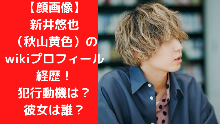 【顔画像】新井悠也（秋山黄色）のwikiプロフィール経歴！犯行動機はなに？同棲彼女は誰？酒乱嫉妬男に世間の声は？｜TrendWatch