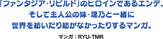 「ファンタジア・リビルド」のヒロインであるエンデ、そして主人公の妹・理乃と一緒に世界を紡いだり紡がなかったりするマンガ。