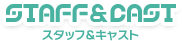 STAFF&CAST -スタッフ&キャスト-