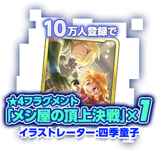 10万人達成で★4フラグメント「メシ屋の頂上決戦」×1 イラストレーター：四季童子