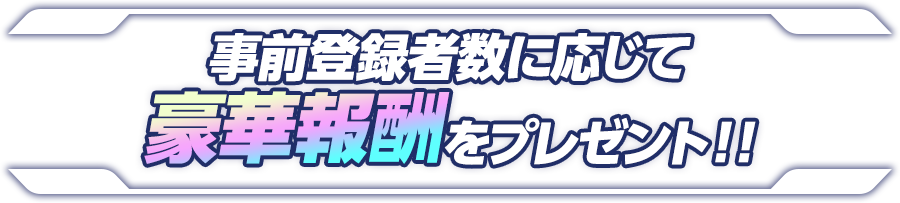 事前登録者数に応じて豪華報酬をプレゼント!!