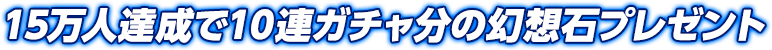 15万人達成で10連ガチャ分の幻想石プレゼント